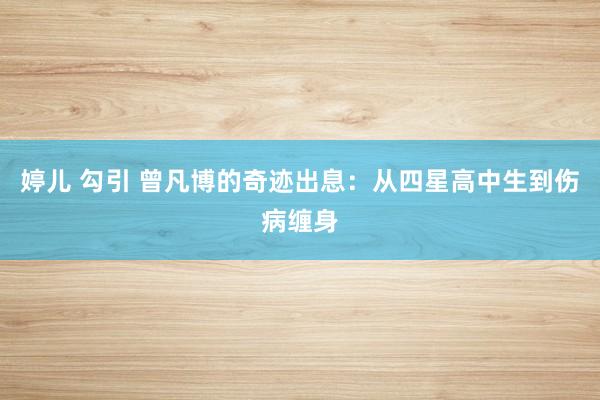 婷儿 勾引 曾凡博的奇迹出息：从四星高中生到伤病缠身