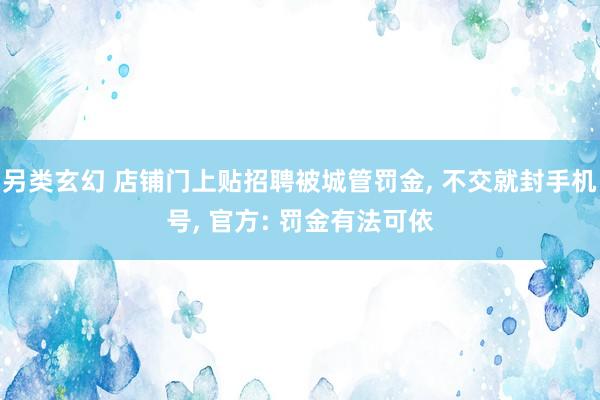 另类玄幻 店铺门上贴招聘被城管罚金, 不交就封手机号, 官方: 罚金有法可依