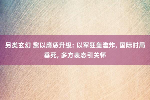 另类玄幻 黎以膺惩升级: 以军狂轰滥炸, 国际时局垂死, 多方表态引关怀