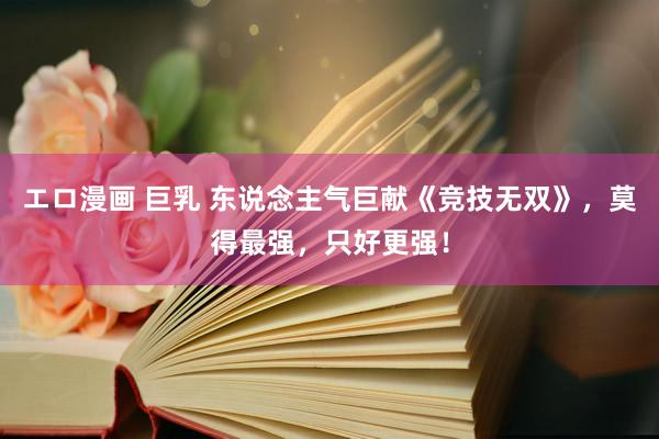エロ漫画 巨乳 东说念主气巨献《竞技无双》，莫得最强，只好更强！