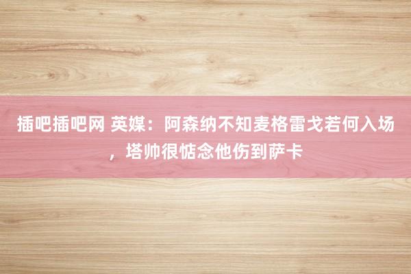 插吧插吧网 英媒：阿森纳不知麦格雷戈若何入场，塔帅很惦念他伤到萨卡