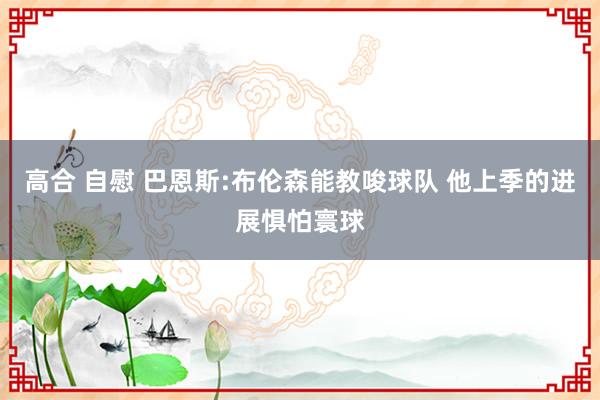 高合 自慰 巴恩斯:布伦森能教唆球队 他上季的进展惧怕寰球