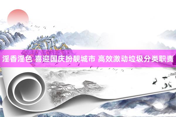 淫香淫色 喜迎国庆扮靓城市 高效激动垃圾分类职责