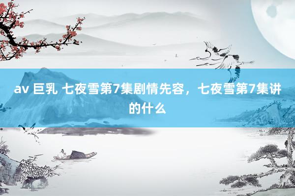 av 巨乳 七夜雪第7集剧情先容，七夜雪第7集讲的什么