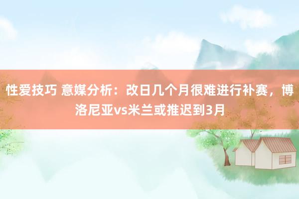 性爱技巧 意媒分析：改日几个月很难进行补赛，博洛尼亚vs米兰或推迟到3月