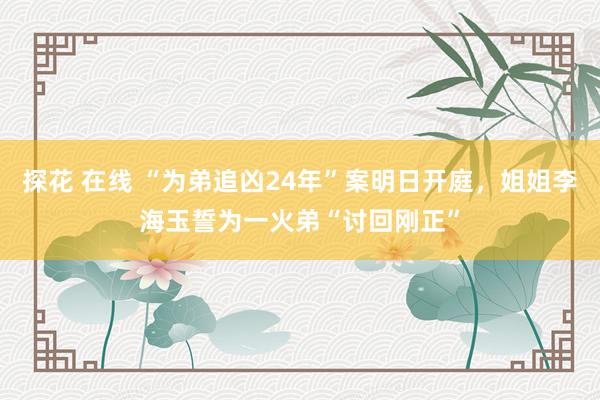 探花 在线 “为弟追凶24年”案明日开庭，姐姐李海玉誓为一火弟“讨回刚正”