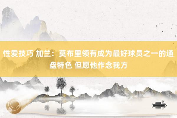 性爱技巧 加兰：莫布里领有成为最好球员之一的通盘特色 但愿他作念我方