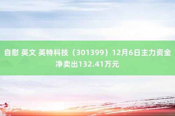自慰 英文 英特科技（301399）12月6日主力资金净卖出132.41万元