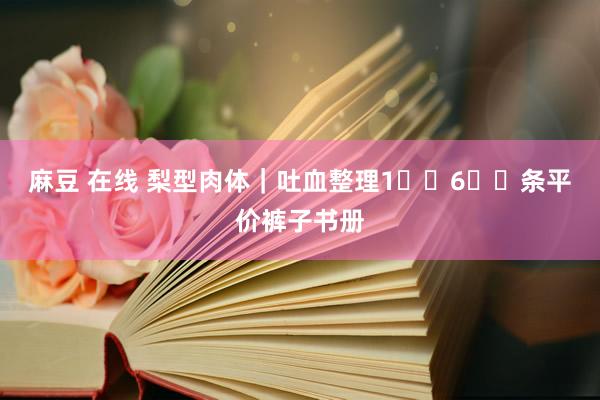 麻豆 在线 梨型肉体｜吐血整理1⃣️6⃣️条平价裤子书册