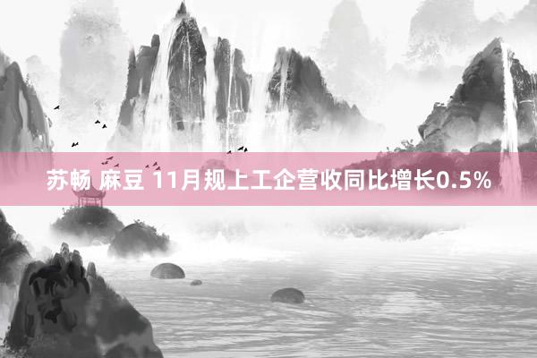 苏畅 麻豆 11月规上工企营收同比增长0.5%