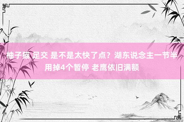 柚子猫 足交 是不是太快了点？湖东说念主一节半用掉4个暂停 老鹰依旧满额