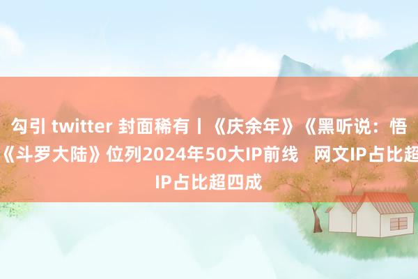 勾引 twitter 封面稀有丨《庆余年》《黑听说：悟空》《斗罗大陆》位列2024年50大IP前线   网文IP占比超四成