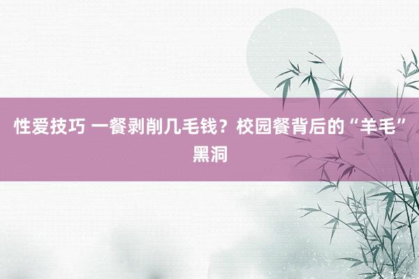 性爱技巧 一餐剥削几毛钱？校园餐背后的“羊毛”黑洞