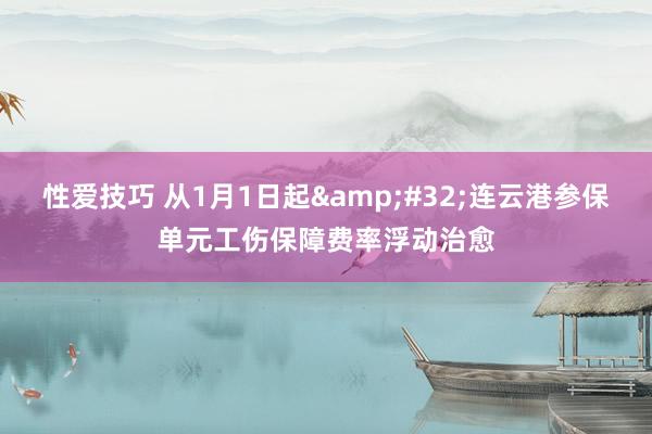 性爱技巧 从1月1日起&#32;连云港参保单元工伤保障费率浮动治愈