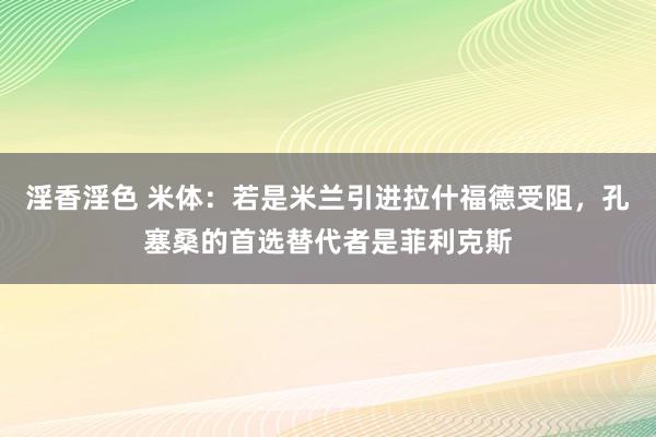 淫香淫色 米体：若是米兰引进拉什福德受阻，孔塞桑的首选替代者是菲利克斯