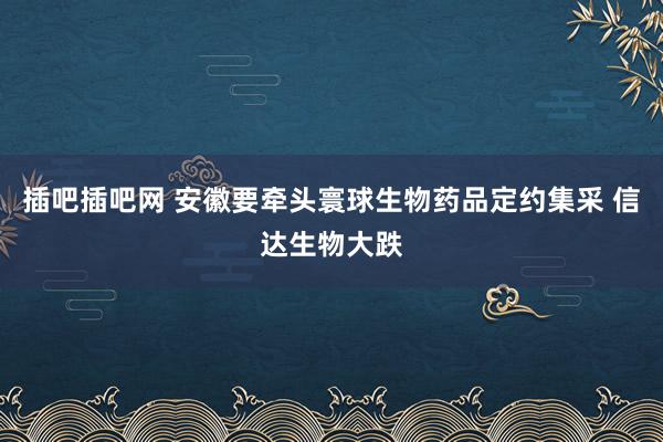 插吧插吧网 安徽要牵头寰球生物药品定约集采 信达生物大跌