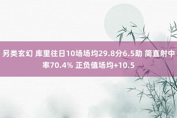 另类玄幻 库里往日10场场均29.8分6.5助 简直射中率70.4% 正负值场均+10.5