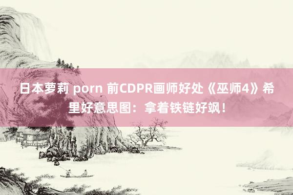 日本萝莉 porn 前CDPR画师好处《巫师4》希里好意思图：拿着铁链好飒！